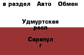  в раздел : Авто » Обмен . Удмуртская респ.,Сарапул г.